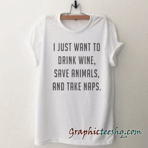 I just want to drink wine save animals and take naps tee shirt