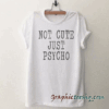 Not cute just psycho Funny tee shirt