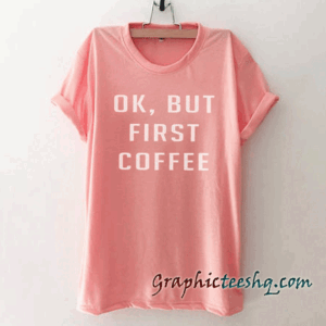 OK But First Coffee tee shirt