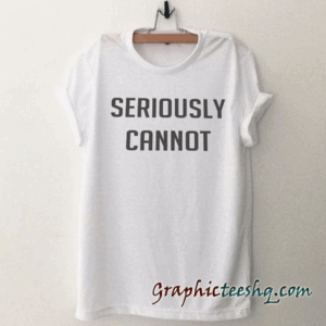 Seriously cannot tee shirt