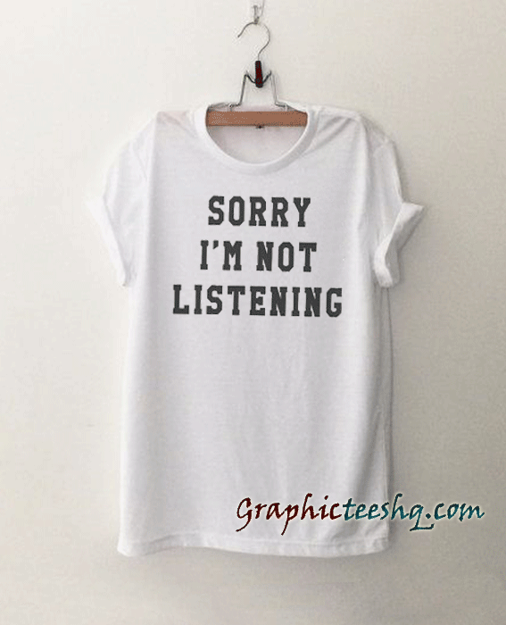 Sorry I'm not Listening Funny tee shirt