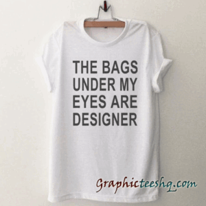 The bags under my eyes are designer Funny tee shirt