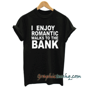 i enjoy romantic walks to the bank tee shirt