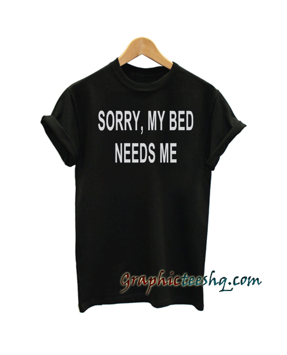 sorry, my bed needs me tee shirt