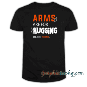 Arms Are for Hugging, End Gun Violence tee shirt