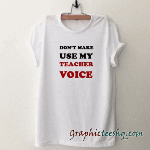 Don't make me use my teacher voice tee shirt