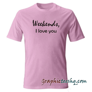 Weekends i love you tee shirt