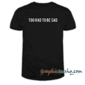 too rad to be sad tee shirt