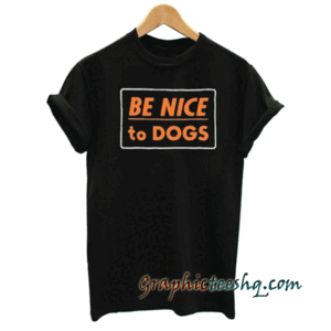 Be Nice To Dogs tee shirt