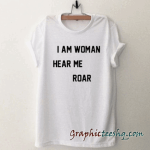 I Am Woman Hear Me Roar tee shirt