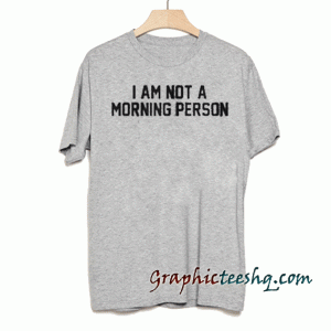 I am not a morning person tee shirt