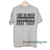 I got so much procrastinating done today! tee shirt