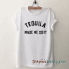 Tequila made me do it tee shirt