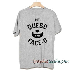Put queso in my face o tee shirt