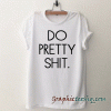 Do Pretty Shit tee shirt