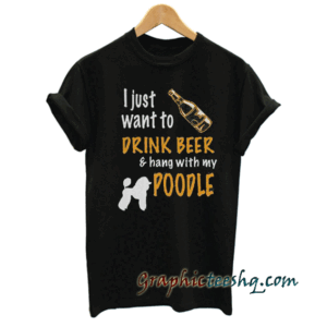 I Just Want To Drink Beer & Hang With My Poodlev tee shirt