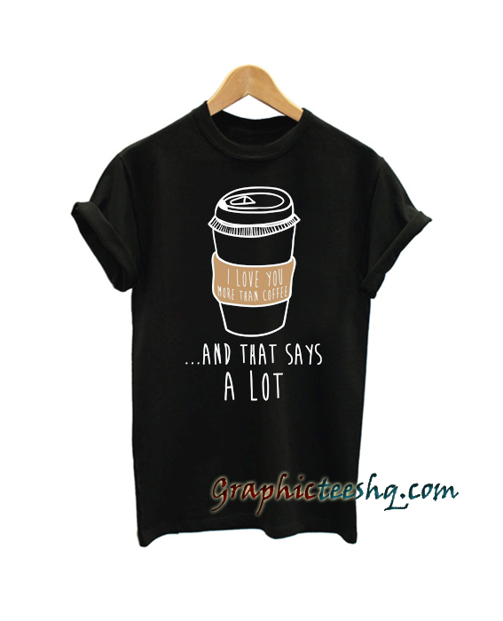 I Love You More Than Coffee And That Says A Lot tee shirt
