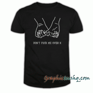 DFMOK-Don't Fuck Me Over K tee shirt