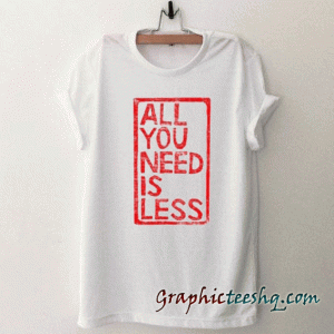 All you need is less tee shirt