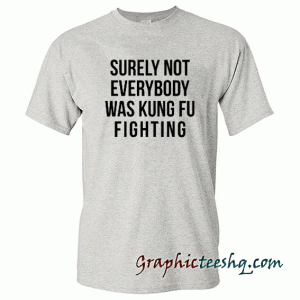 Surely Not Everybody Was Kung Fu Fighting tee shirt