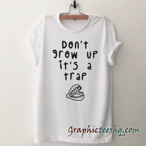 Don't Grow Up It's a Trap tee shirt