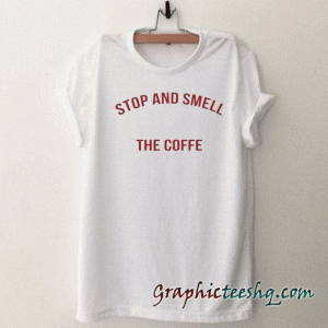 Stop and Smell The Coffe tee shirt