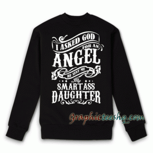 I Asked God For An Angel He Sent Me My Smartass Daughter Sweatshirt