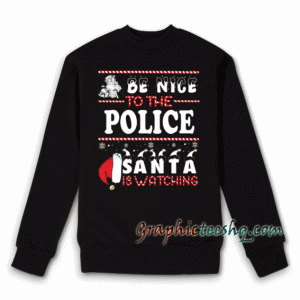 Be Nice To The Police Santa Is Watching Christmas Sweatshirt