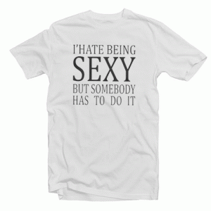 I Hate Being Sexy But Somebody Has To Do It tee shirt