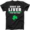 Shut Up Liver You're Fine Irish Clover tee shirt