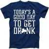 Today's A Good Day To Get Drunk tee shirt