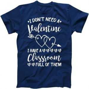 I Don't Need a Valentine I Have A Classroom Full of Them tee shirt