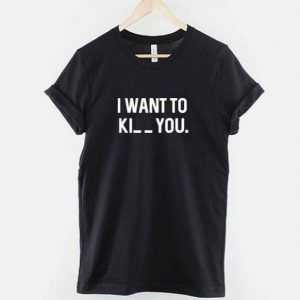 I want to Ki_ _ you tee shirt