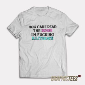 How Can I Read The Room I'm Fucking Illiterate T-Shirt