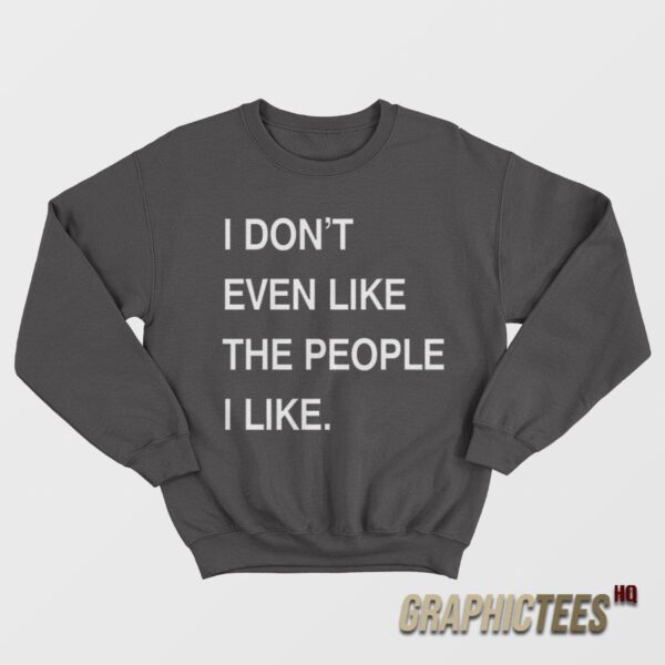 I Don’t Even Like The People I Like Sweatshirt