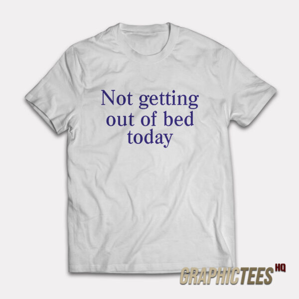 Not Getting Out Of Bed Today T-Shirt
